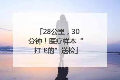 28公里，30分钟！医疗样本“打飞的”送检