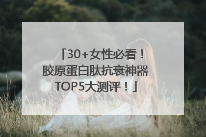 30+女性必看！胶原蛋白肽抗衰神器TOP5大测评！