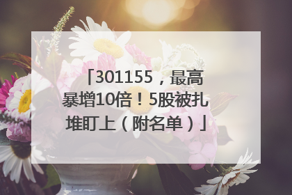 301155，最高暴增10倍！5股被扎堆盯上（附名单）
