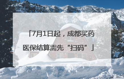 7月1日起，成都买药医保结算需先“扫码”