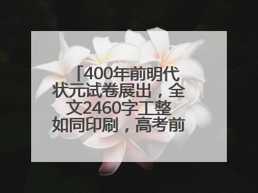 400年前明代状元试卷展出，全文2460字工整如同印刷，高考前预约参观火爆