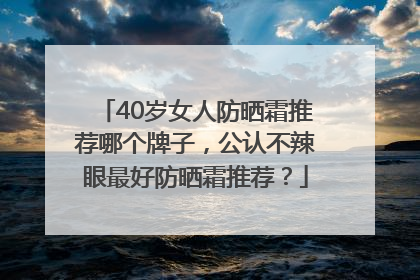 40岁女人防晒霜推荐哪个牌子，公认不辣眼最好防晒霜推荐？