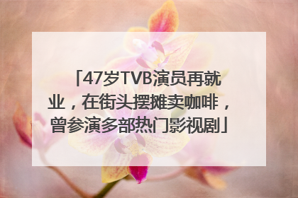 47岁TVB演员再就业，在街头摆摊卖咖啡，曾参演多部热门影视剧