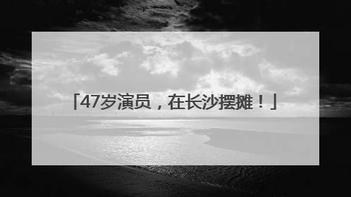 47岁演员，在长沙摆摊！
