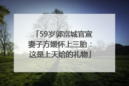 59岁郭富城官宣妻子方媛怀上三胎：这是上天给的礼物