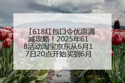 618红包口令优惠满减攻略！2025年618活动淘宝京东从6月17日20点开始买到6月18日最便宜划算！