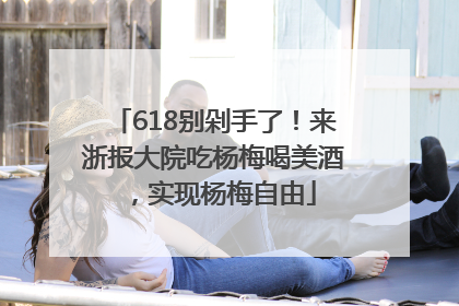618别剁手了！来浙报大院吃杨梅喝美酒，实现杨梅自由