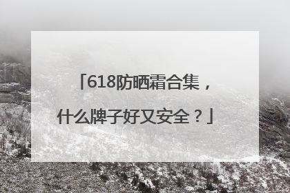 618防晒霜合集，什么牌子好又安全？