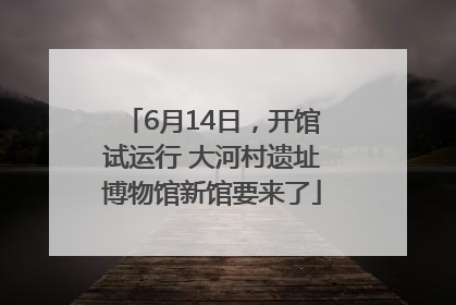 6月14日，开馆试运行 大河村遗址博物馆新馆要来了