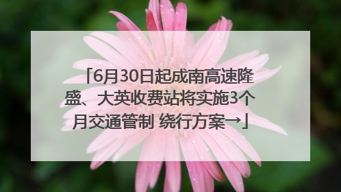 6月30日起成南高速隆盛、大英收费站将实施3个月交通管制 绕行方案→