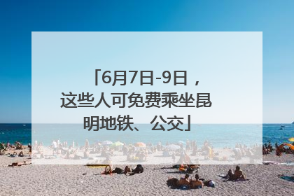 6月7日-9日，这些人可免费乘坐昆明地铁、公交