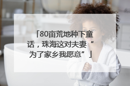 80亩荒地种下童话，珠海这对夫妻“为了家乡我愿意”