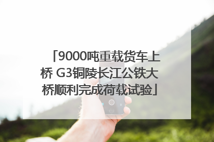 9000吨重载货车上桥 G3铜陵长江公铁大桥顺利完成荷载试验