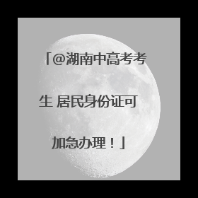 @湖南中高考考生 居民身份证可加急办理！