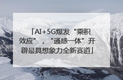 AI+5G爆发“乘积效应”，“通感一体”开辟最具想象力全新赛道
