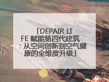 DEPAIR LIFE 赋能第四代建筑：从空间创新到空气健康的全维度升级