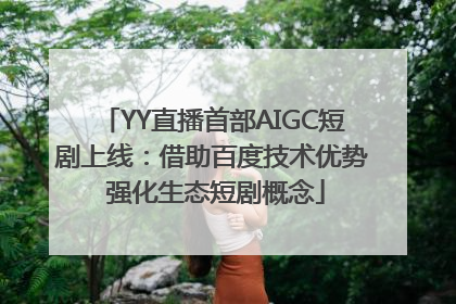 YY直播首部AIGC短剧上线：借助百度技术优势 强化生态短剧概念